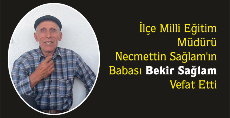 Yerköy İlçe Milli Eğitim Müdürü Necmettin Sağlam’ın, babası Bekir Sağlam vefat etti