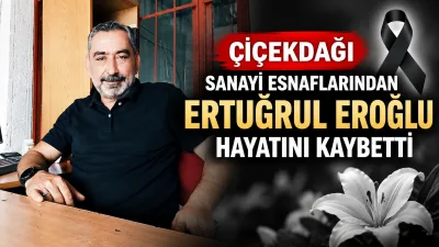 Çiçekdağı ilçesi halkından ve sanayi esnaflarından Ertuğrul Eroğlu’nun vefat ettiği
